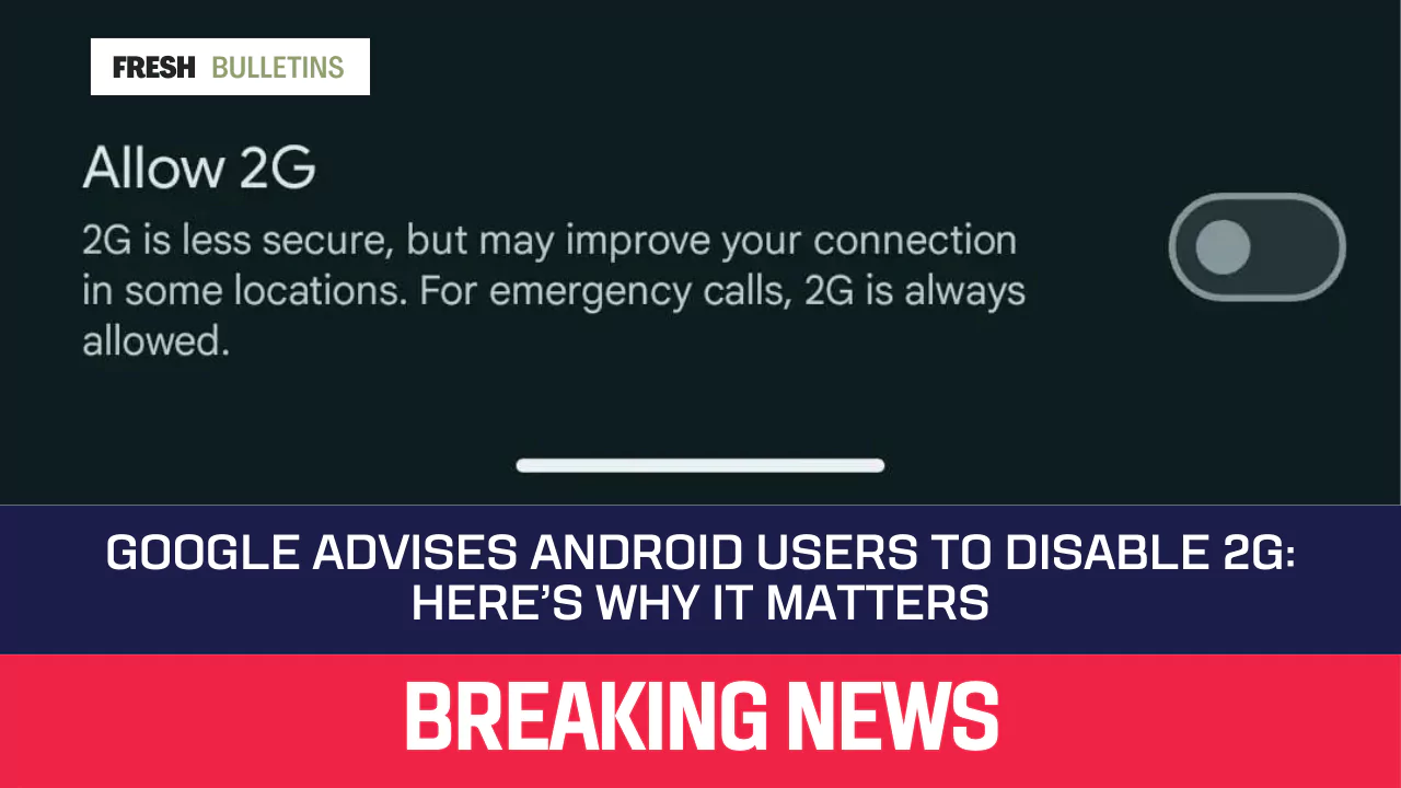 Google Advises Android Users to Disable 2G: Here’s Why It Matters