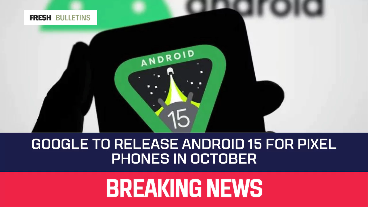 Google to Release Android 15 for Pixel Phones in October 2024