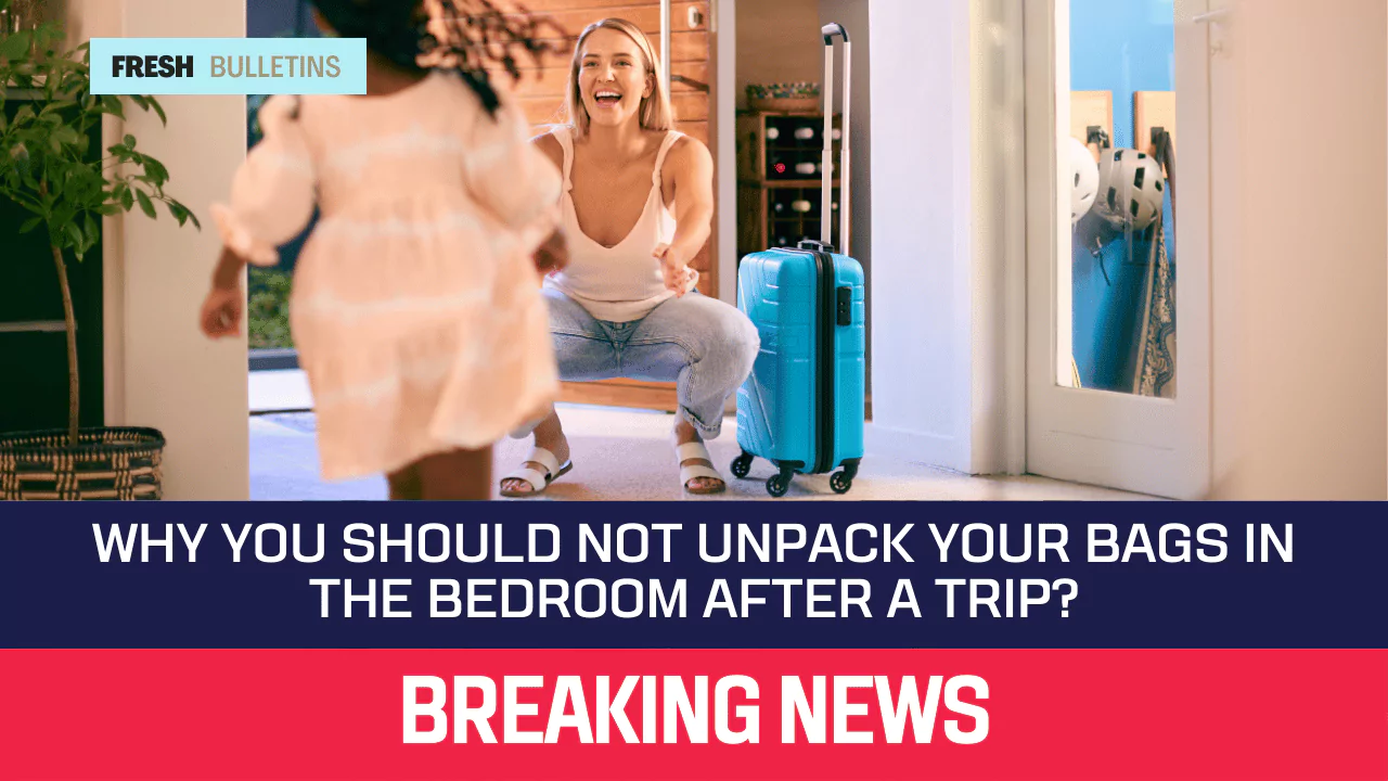 Why You Should Not Unpack Your Bags In The Bedroom After A Trip